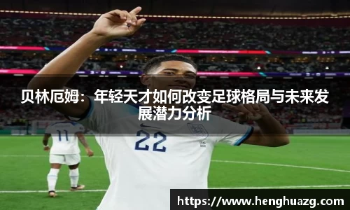 贝林厄姆：年轻天才如何改变足球格局与未来发展潜力分析