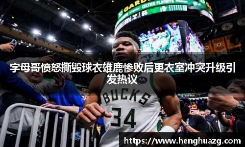 字母哥愤怒撕毁球衣雄鹿惨败后更衣室冲突升级引发热议