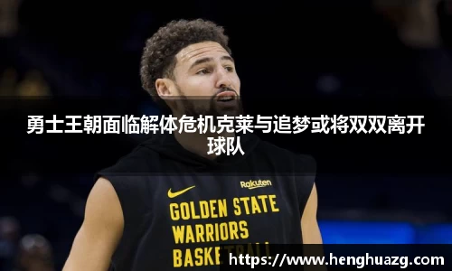 勇士王朝面临解体危机克莱与追梦或将双双离开球队
