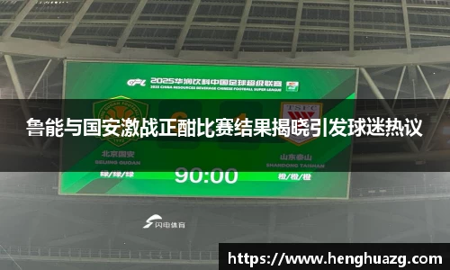 鲁能与国安激战正酣比赛结果揭晓引发球迷热议